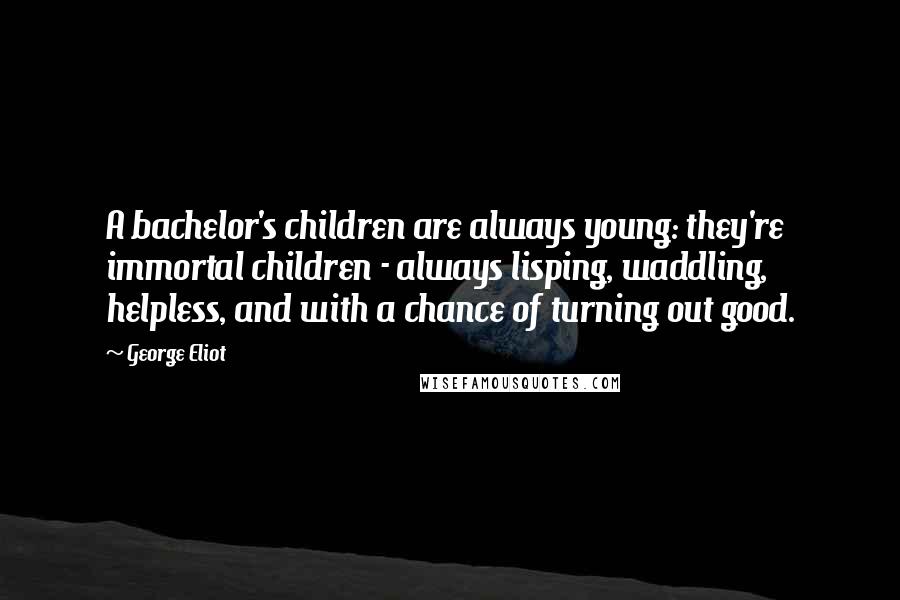 George Eliot Quotes: A bachelor's children are always young: they're immortal children - always lisping, waddling, helpless, and with a chance of turning out good.