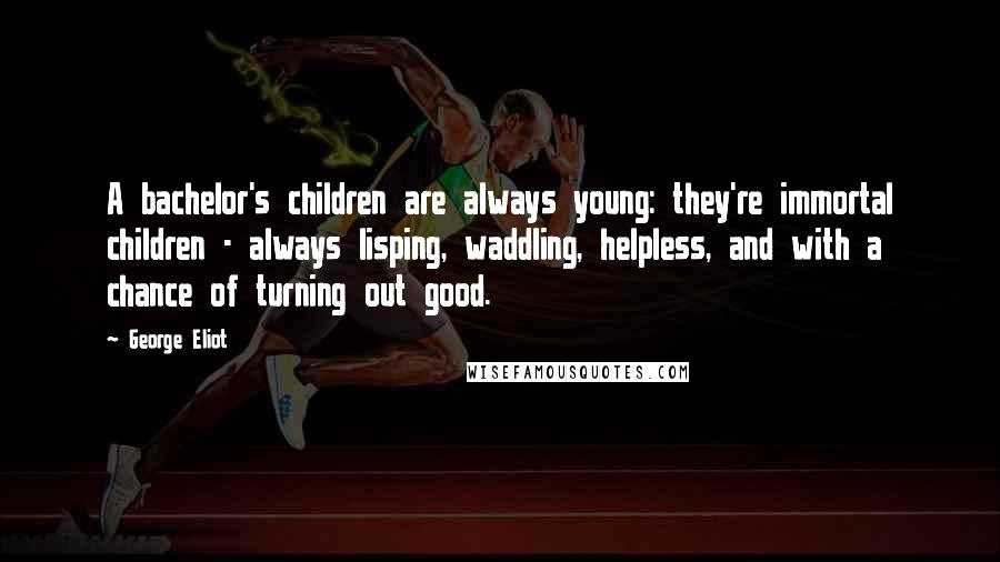 George Eliot Quotes: A bachelor's children are always young: they're immortal children - always lisping, waddling, helpless, and with a chance of turning out good.