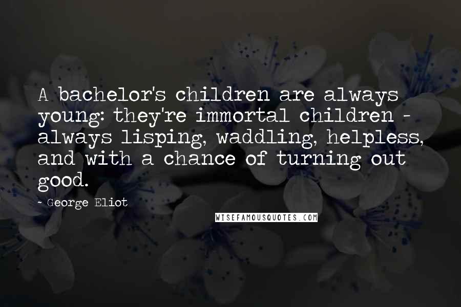 George Eliot Quotes: A bachelor's children are always young: they're immortal children - always lisping, waddling, helpless, and with a chance of turning out good.