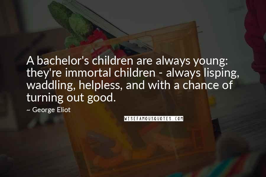 George Eliot Quotes: A bachelor's children are always young: they're immortal children - always lisping, waddling, helpless, and with a chance of turning out good.