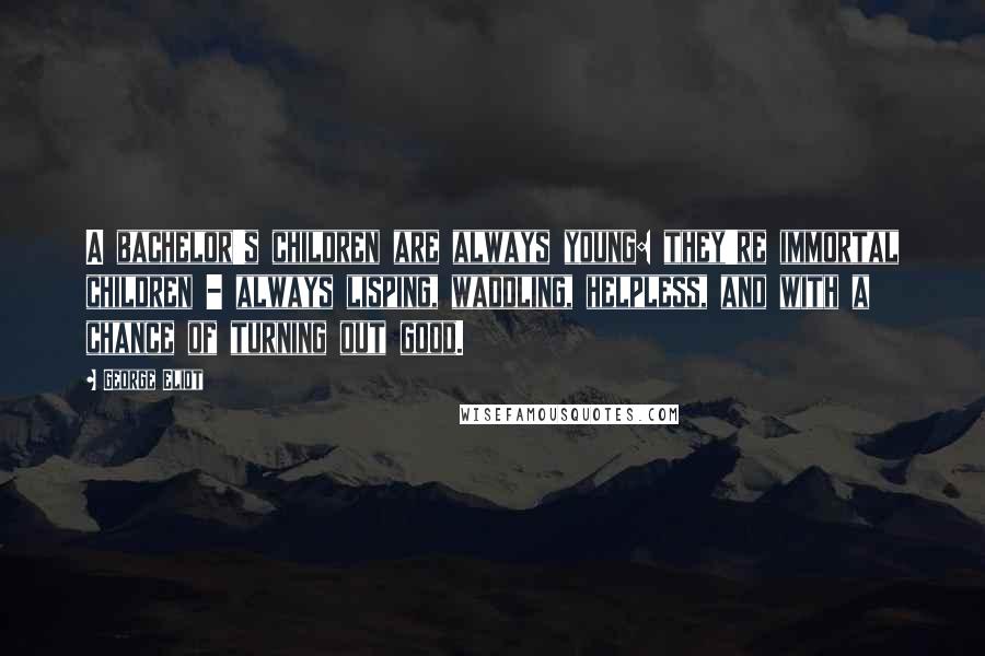 George Eliot Quotes: A bachelor's children are always young: they're immortal children - always lisping, waddling, helpless, and with a chance of turning out good.