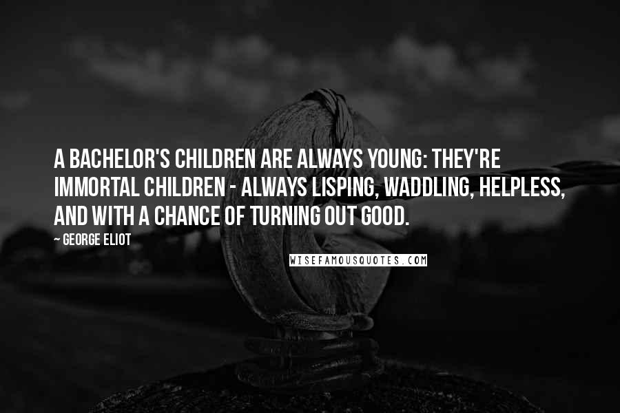 George Eliot Quotes: A bachelor's children are always young: they're immortal children - always lisping, waddling, helpless, and with a chance of turning out good.