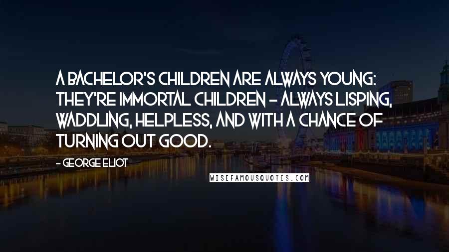 George Eliot Quotes: A bachelor's children are always young: they're immortal children - always lisping, waddling, helpless, and with a chance of turning out good.