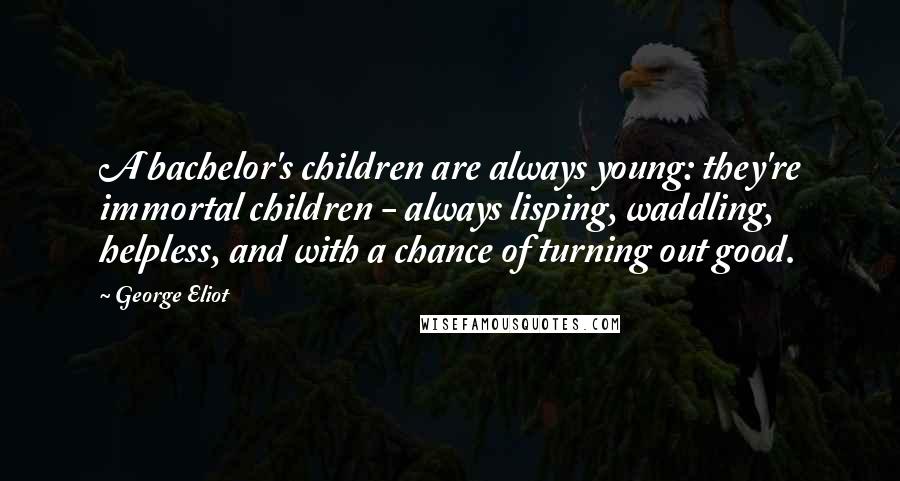 George Eliot Quotes: A bachelor's children are always young: they're immortal children - always lisping, waddling, helpless, and with a chance of turning out good.