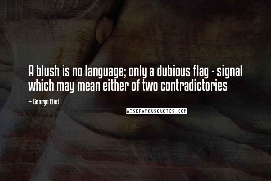 George Eliot Quotes: A blush is no language; only a dubious flag - signal which may mean either of two contradictories