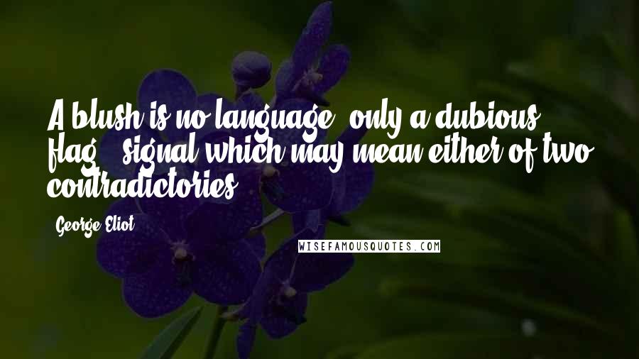 George Eliot Quotes: A blush is no language; only a dubious flag - signal which may mean either of two contradictories