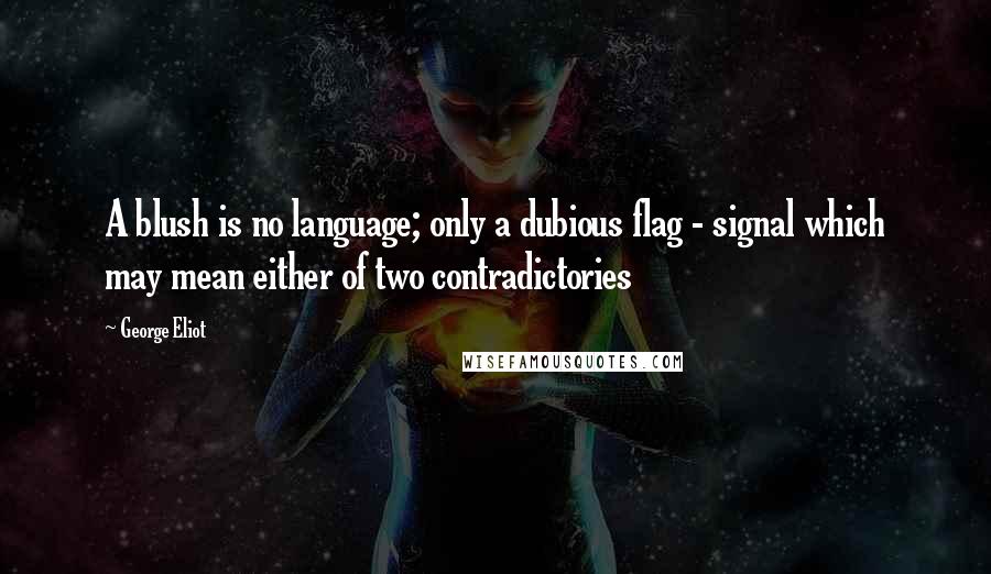 George Eliot Quotes: A blush is no language; only a dubious flag - signal which may mean either of two contradictories