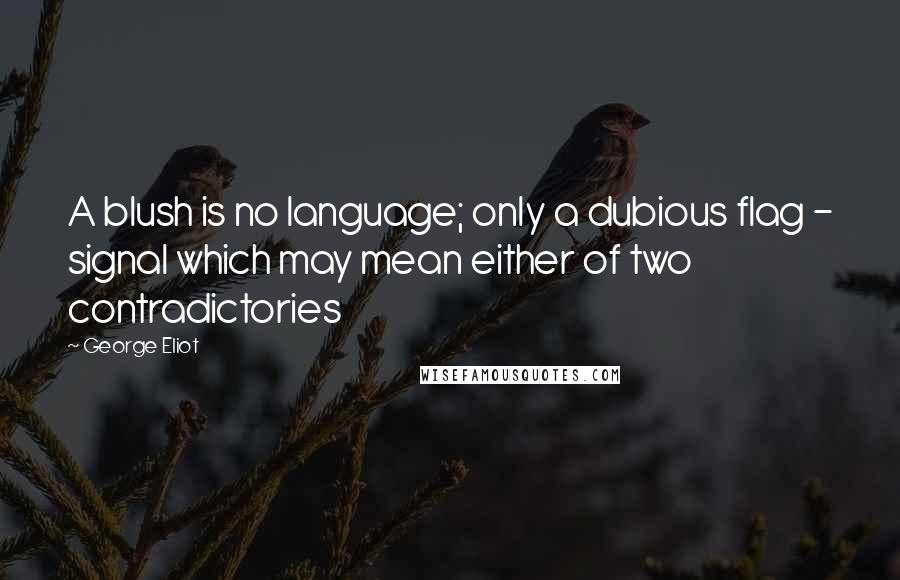 George Eliot Quotes: A blush is no language; only a dubious flag - signal which may mean either of two contradictories