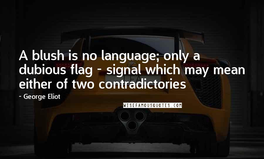 George Eliot Quotes: A blush is no language; only a dubious flag - signal which may mean either of two contradictories