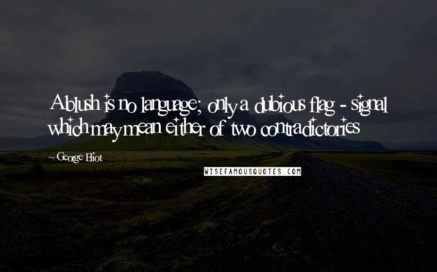 George Eliot Quotes: A blush is no language; only a dubious flag - signal which may mean either of two contradictories