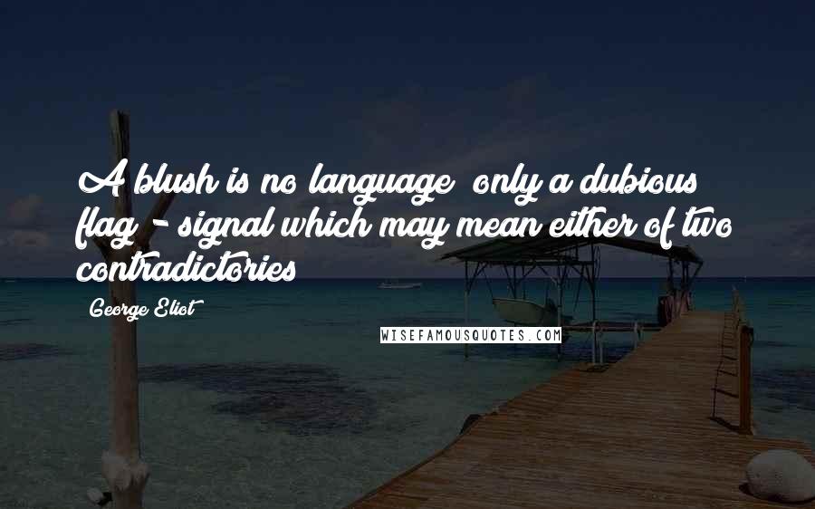 George Eliot Quotes: A blush is no language; only a dubious flag - signal which may mean either of two contradictories