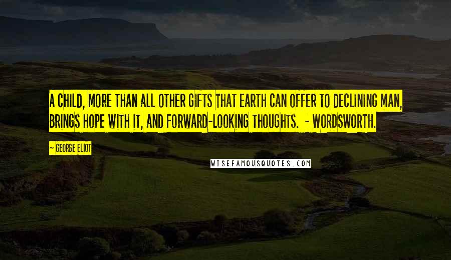 George Eliot Quotes: A child, more than all other gifts That earth can offer to declining man, Brings hope with it, and forward-looking thoughts.  - WORDSWORTH.