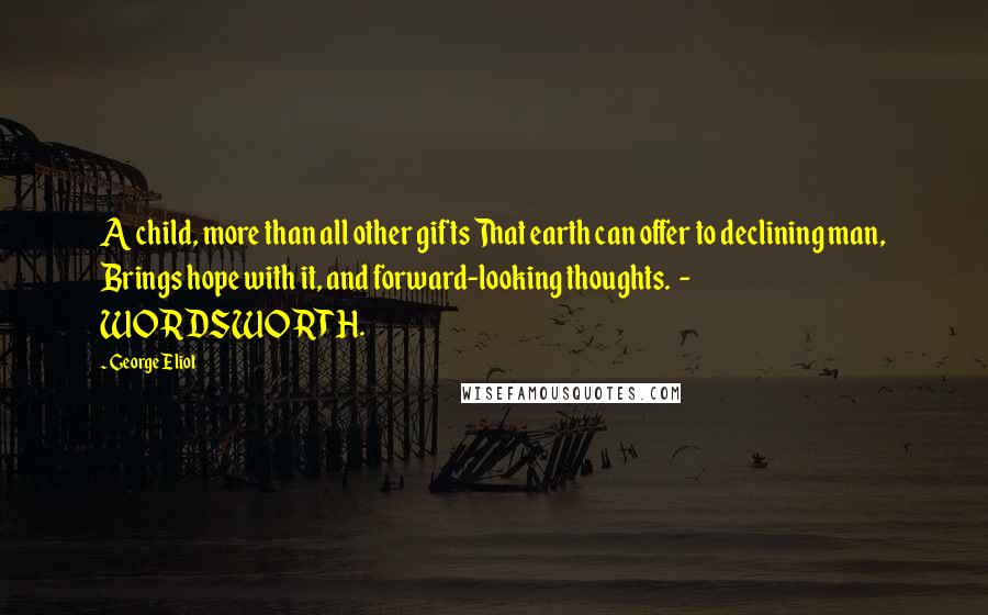 George Eliot Quotes: A child, more than all other gifts That earth can offer to declining man, Brings hope with it, and forward-looking thoughts.  - WORDSWORTH.