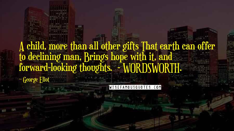 George Eliot Quotes: A child, more than all other gifts That earth can offer to declining man, Brings hope with it, and forward-looking thoughts.  - WORDSWORTH.