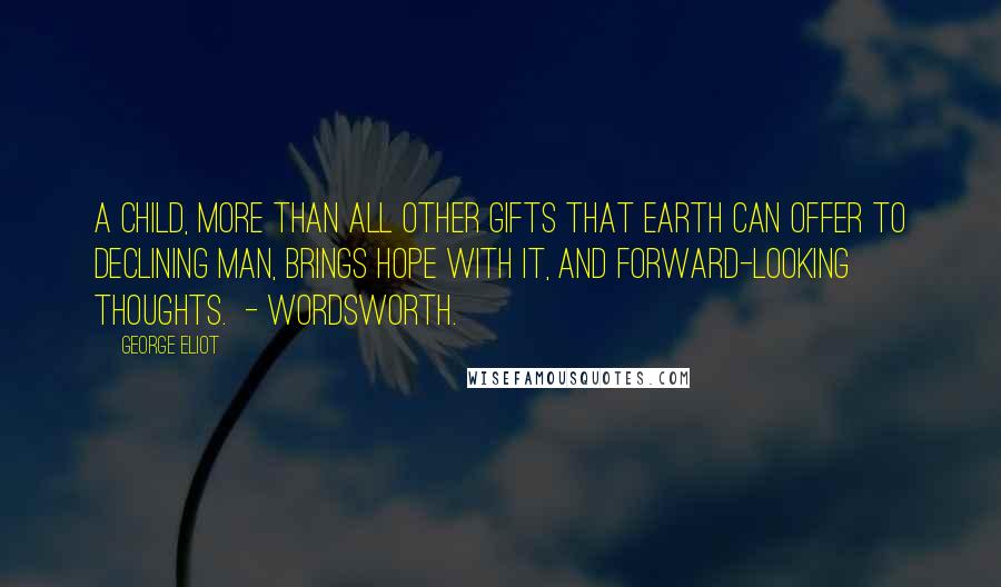 George Eliot Quotes: A child, more than all other gifts That earth can offer to declining man, Brings hope with it, and forward-looking thoughts.  - WORDSWORTH.