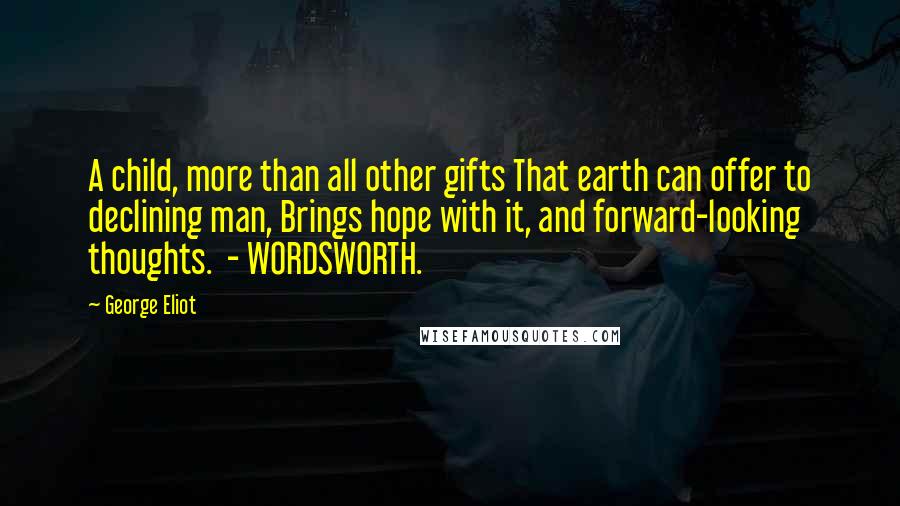 George Eliot Quotes: A child, more than all other gifts That earth can offer to declining man, Brings hope with it, and forward-looking thoughts.  - WORDSWORTH.