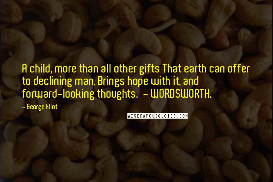 George Eliot Quotes: A child, more than all other gifts That earth can offer to declining man, Brings hope with it, and forward-looking thoughts.  - WORDSWORTH.