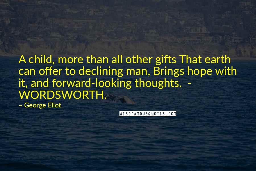 George Eliot Quotes: A child, more than all other gifts That earth can offer to declining man, Brings hope with it, and forward-looking thoughts.  - WORDSWORTH.