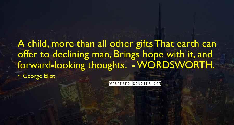 George Eliot Quotes: A child, more than all other gifts That earth can offer to declining man, Brings hope with it, and forward-looking thoughts.  - WORDSWORTH.