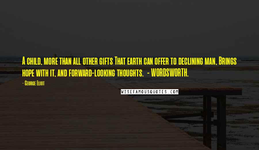 George Eliot Quotes: A child, more than all other gifts That earth can offer to declining man, Brings hope with it, and forward-looking thoughts.  - WORDSWORTH.