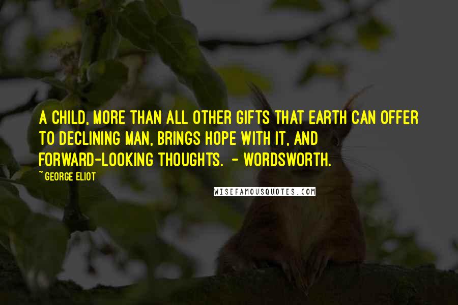 George Eliot Quotes: A child, more than all other gifts That earth can offer to declining man, Brings hope with it, and forward-looking thoughts.  - WORDSWORTH.