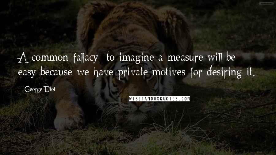 George Eliot Quotes: A common fallacy: to imagine a measure will be easy because we have private motives for desiring it.