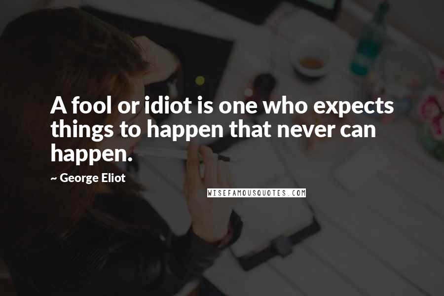 George Eliot Quotes: A fool or idiot is one who expects things to happen that never can happen.