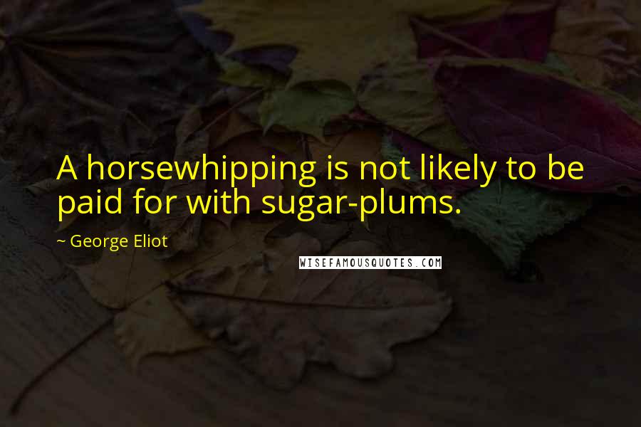 George Eliot Quotes: A horsewhipping is not likely to be paid for with sugar-plums.