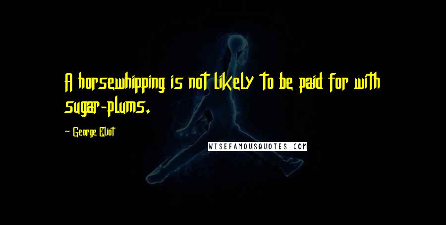 George Eliot Quotes: A horsewhipping is not likely to be paid for with sugar-plums.