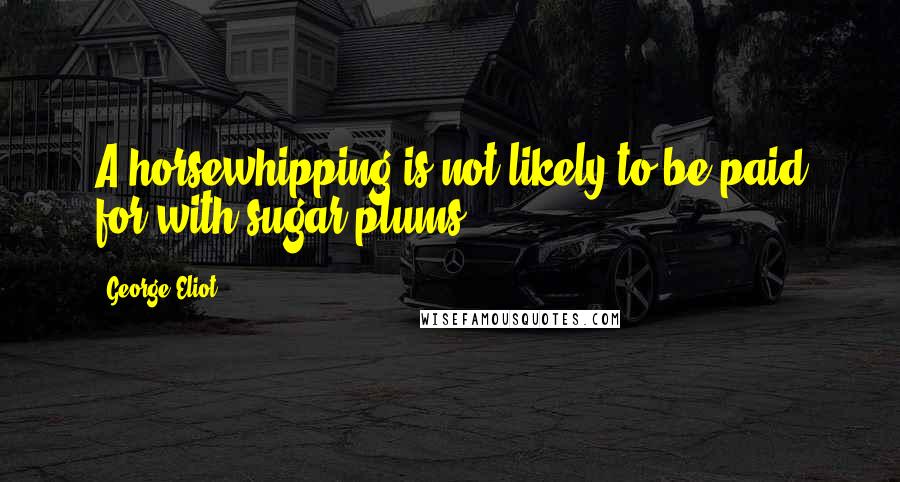 George Eliot Quotes: A horsewhipping is not likely to be paid for with sugar-plums.