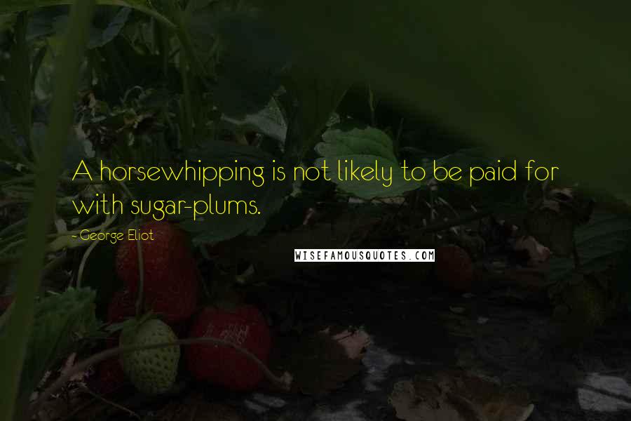 George Eliot Quotes: A horsewhipping is not likely to be paid for with sugar-plums.