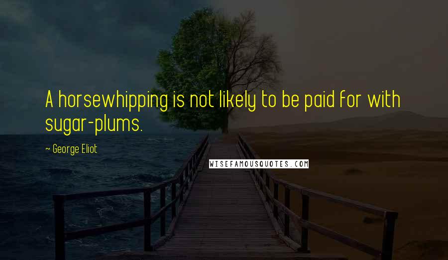 George Eliot Quotes: A horsewhipping is not likely to be paid for with sugar-plums.