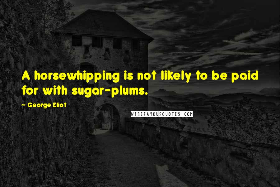 George Eliot Quotes: A horsewhipping is not likely to be paid for with sugar-plums.