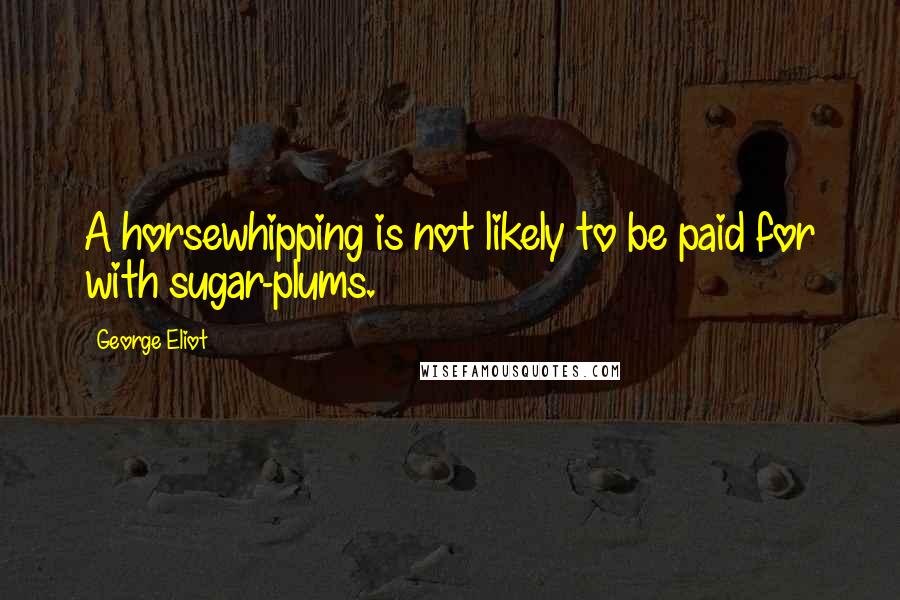 George Eliot Quotes: A horsewhipping is not likely to be paid for with sugar-plums.