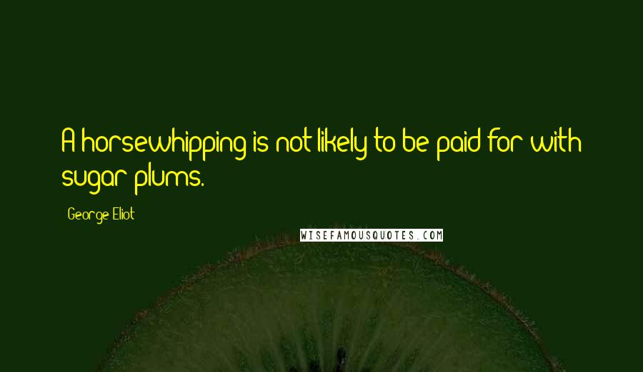 George Eliot Quotes: A horsewhipping is not likely to be paid for with sugar-plums.