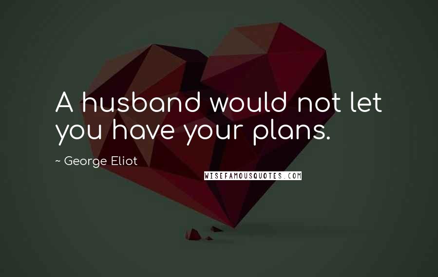 George Eliot Quotes: A husband would not let you have your plans.