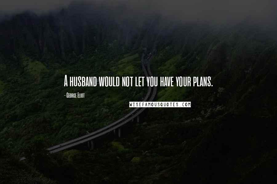 George Eliot Quotes: A husband would not let you have your plans.