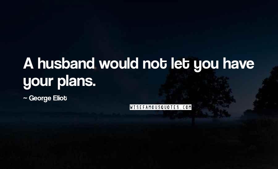 George Eliot Quotes: A husband would not let you have your plans.