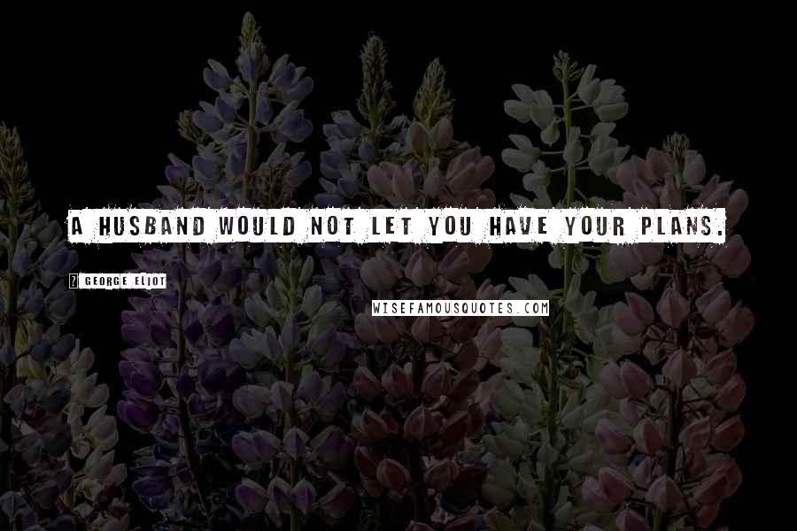 George Eliot Quotes: A husband would not let you have your plans.