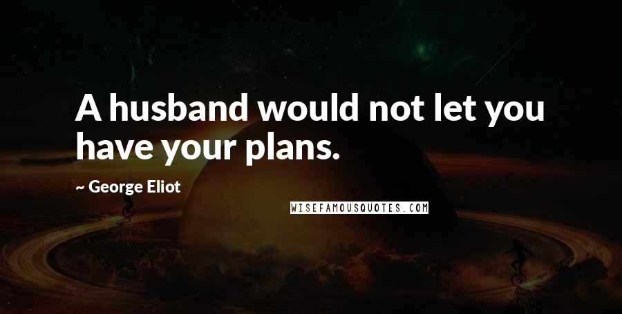 George Eliot Quotes: A husband would not let you have your plans.