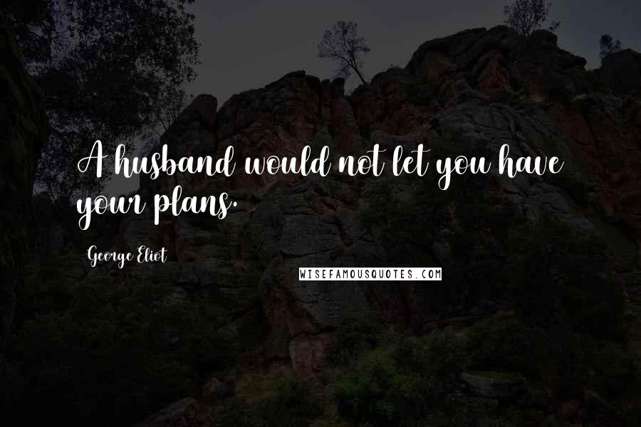 George Eliot Quotes: A husband would not let you have your plans.