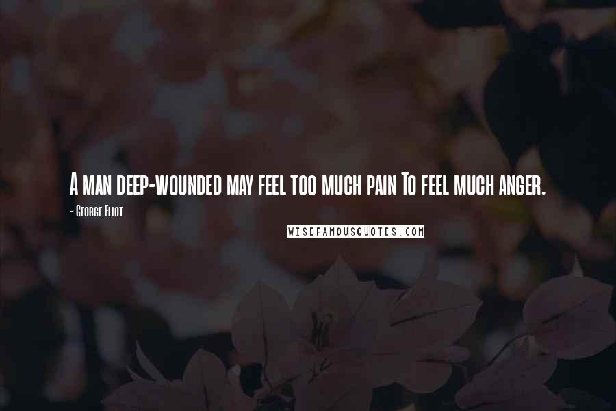 George Eliot Quotes: A man deep-wounded may feel too much pain To feel much anger.