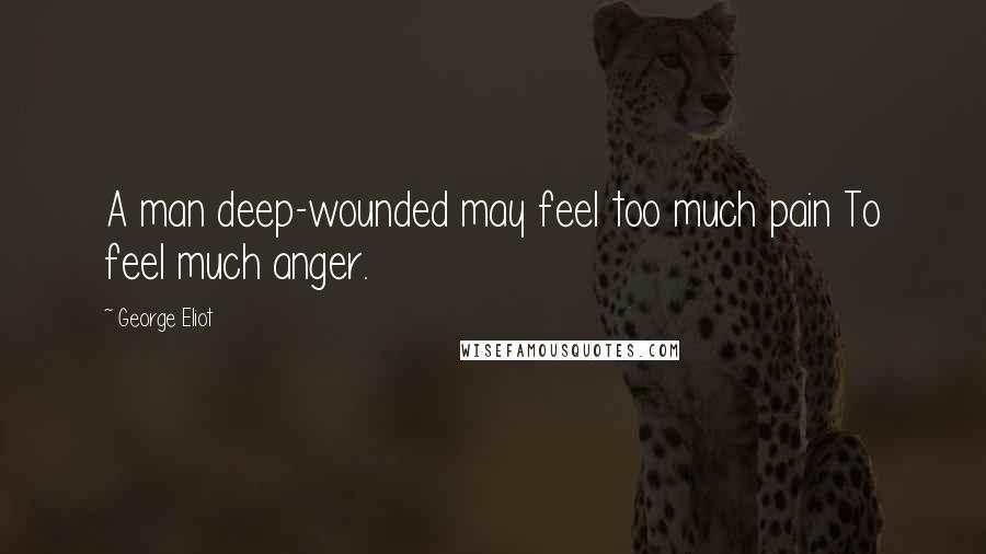 George Eliot Quotes: A man deep-wounded may feel too much pain To feel much anger.