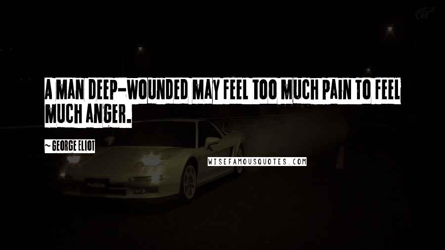 George Eliot Quotes: A man deep-wounded may feel too much pain To feel much anger.