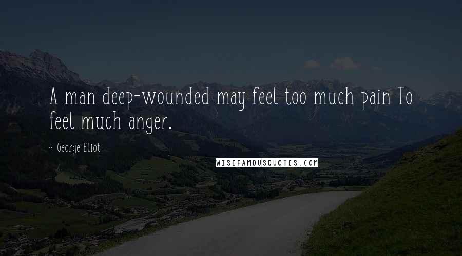 George Eliot Quotes: A man deep-wounded may feel too much pain To feel much anger.