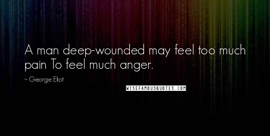 George Eliot Quotes: A man deep-wounded may feel too much pain To feel much anger.