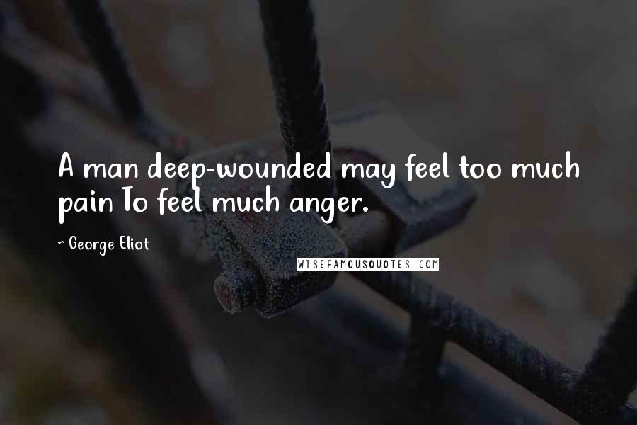 George Eliot Quotes: A man deep-wounded may feel too much pain To feel much anger.