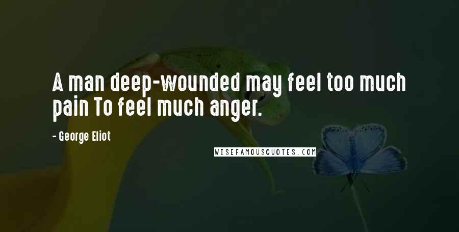 George Eliot Quotes: A man deep-wounded may feel too much pain To feel much anger.