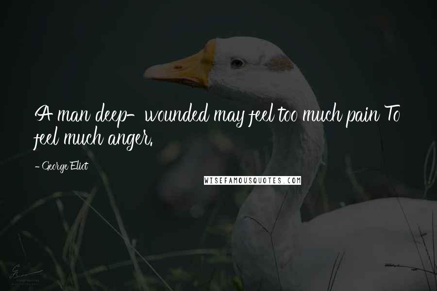 George Eliot Quotes: A man deep-wounded may feel too much pain To feel much anger.