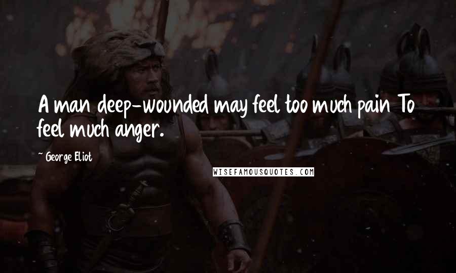 George Eliot Quotes: A man deep-wounded may feel too much pain To feel much anger.